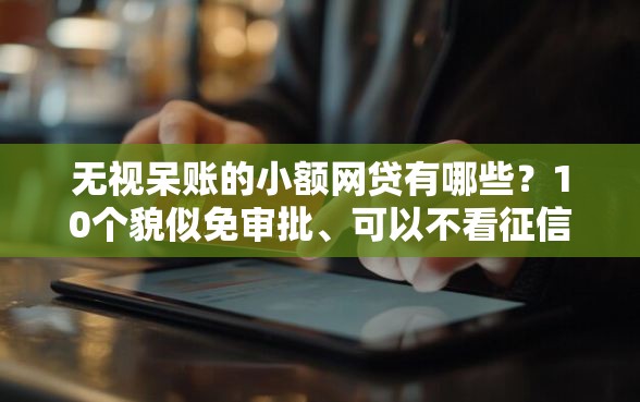 无视呆账的小额网贷有哪些？10个貌似免审批、可以不看征信就能下款的平台合集