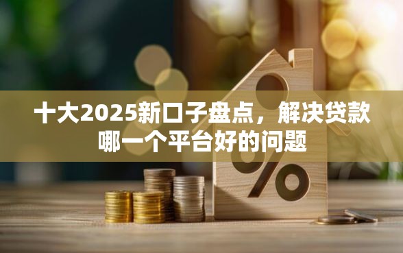 十大2025新口子盘点，解决贷款哪一个平台好的问题
