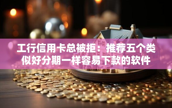 工行信用卡总被拒:推荐五个类似好分期一样容易下款的软件 工行信用卡总被拒:推荐五个类似好分期一样容易下款的软件
