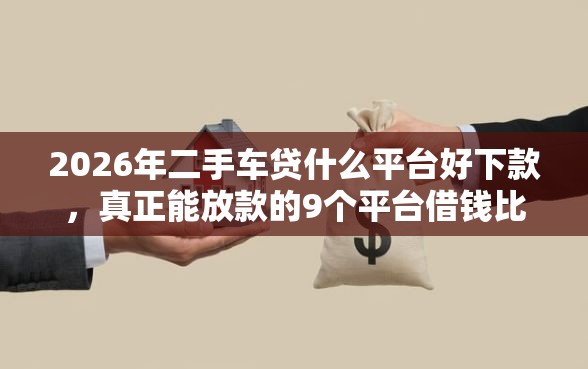 2026年二手车贷什么平台好下款，真正能放款的9个平台借钱比较容易推荐