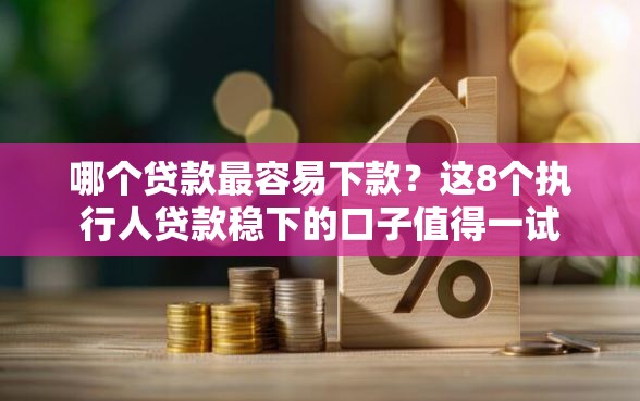 哪个贷款最容易下款？这8个执行人贷款稳下的口子值得一试