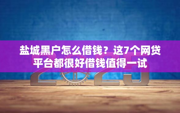 盐城黑户怎么借钱？这7个网贷平台都很好借钱值得一试