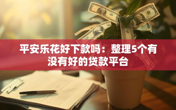 平安乐花好下款吗：整理5个有没有好的贷款平台
