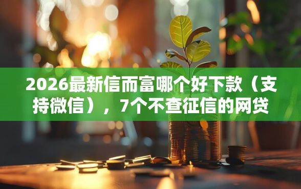 2026最新信而富哪个好下款（支持微信），7个不查征信的网贷平台无私分享