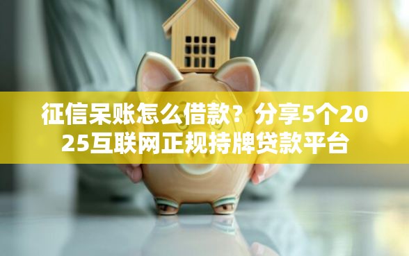 征信呆账怎么借款？分享5个2025互联网正规持牌贷款平台