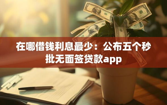 在哪借钱利息最少：公布五个秒批无面签贷款app