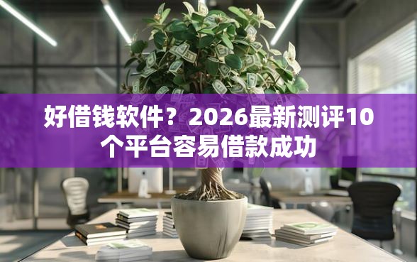 好借钱软件？2026最新测评10个平台容易借款成功