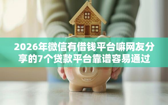 2026年微信有借钱平台嘛网友分享的7个贷款平台靠谱容易通过我觉得不错！