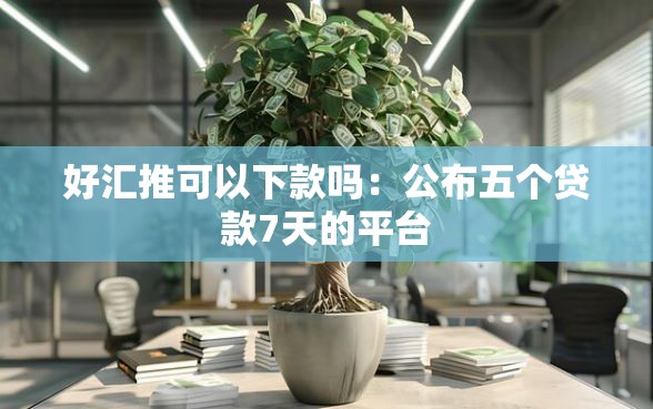 好汇推可以下款吗：公布五个贷款7天的平台