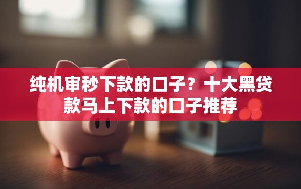纯机审秒下款的口子？十大黑贷款马上下款的口子推荐