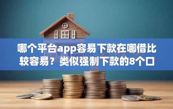 哪个平台app容易下款在哪借比较容易？类似强制下款的8个口子参考