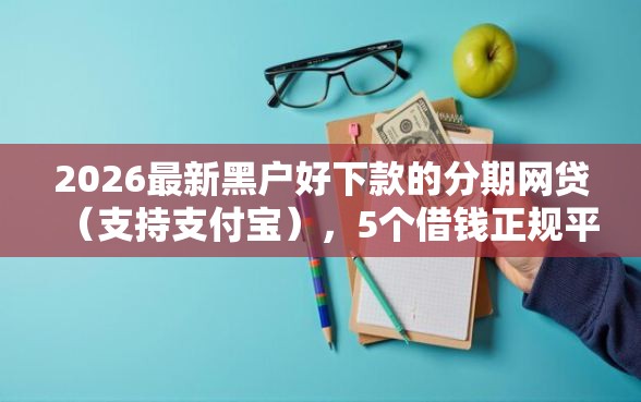 2026最新黑户好下款的分期网贷（支持支付宝），5个借钱正规平台无私分享