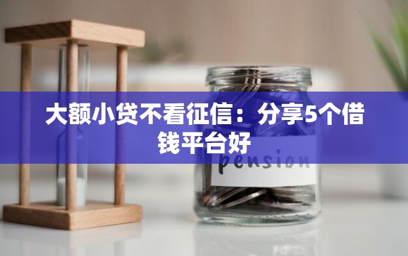 大额小贷不看征信：分享5个借钱平台好