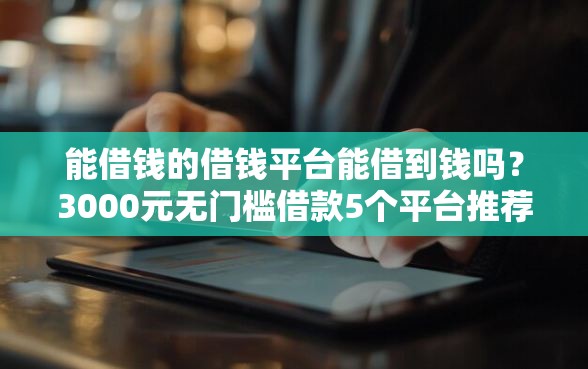 能借钱的借钱平台能借到钱吗？3000元无门槛借款5个平台推荐