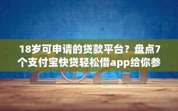 18岁可申请的贷款平台？盘点7个支付宝快贷轻松借app给你参考