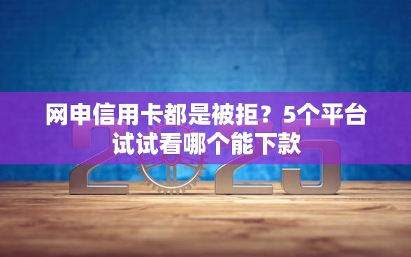 网申信用卡都是被拒？5个平台试试看哪个能下款