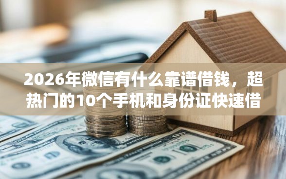 2026年微信有什么靠谱借钱，超热门的10个手机和身份证快速借钱app推荐