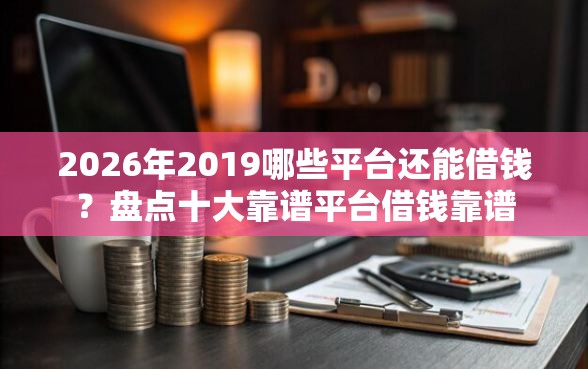 2026年2019哪些平台还能借钱？盘点十大靠谱平台借钱靠谱