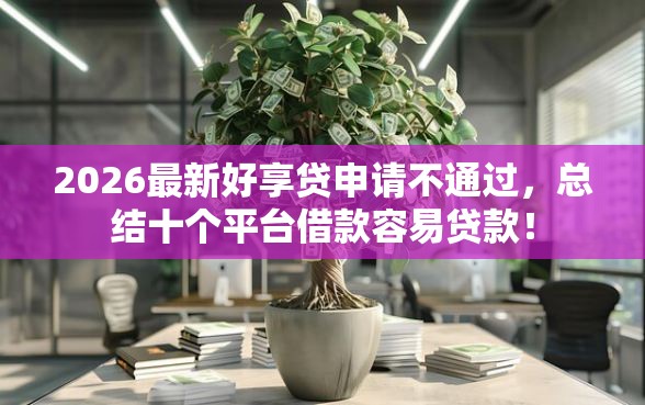 2026最新好享贷申请不通过，总结十个平台借款容易贷款！