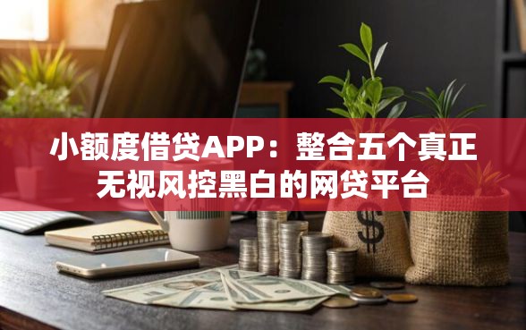 小额度借贷APP：整合五个真正无视风控黑白的网贷平台