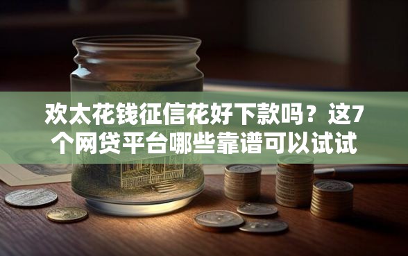 欢太花钱征信花好下款吗？这7个网贷平台哪些靠谱可以试试