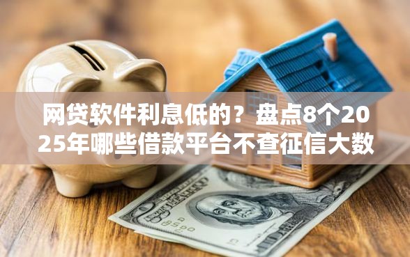 网贷软件利息低的？盘点8个2025年哪些借款平台不查征信大数据给你参考