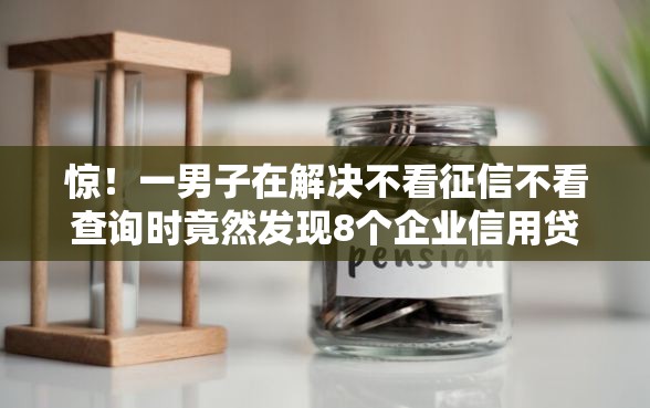 惊！一男子在解决不看征信不看查询时竟然发现8个企业信用贷款平台，事后分享了出来