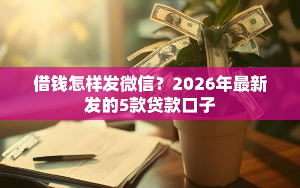 借钱怎样发微信？2026年最新发的5款贷款口子