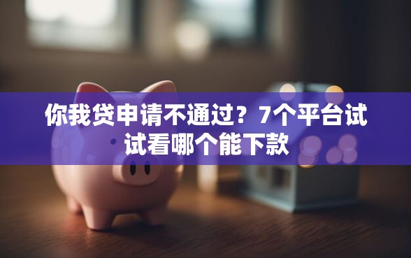 你我贷申请不通过？7个平台试试看哪个能下款