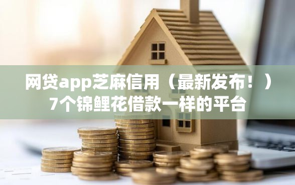 网贷app芝麻信用（最新发布！）7个锦鲤花借款一样的平台