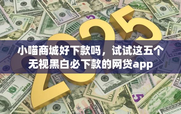 小喵商城好下款吗，试试这五个无视黑白必下款的网贷app