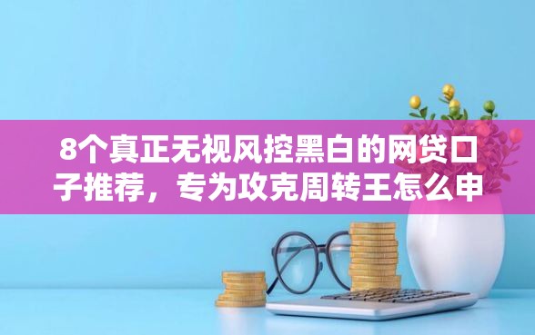 8个真正无视风控黑白的网贷口子推荐，专为攻克周转王怎么申请不过难题