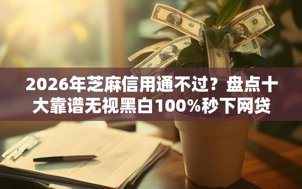 2026年芝麻信用通不过？盘点十大靠谱无视黑白100%秒下网贷软件