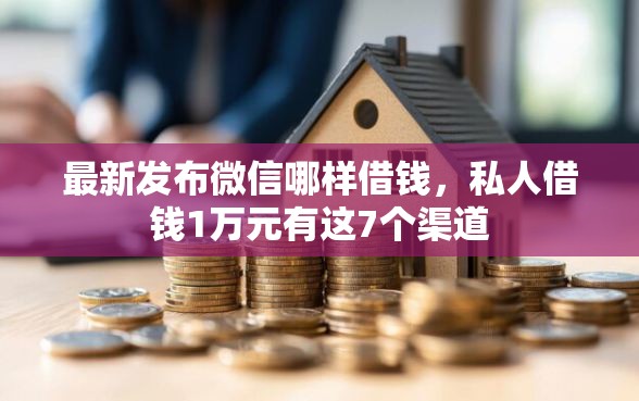 最新发布微信哪样借钱，私人借钱1万元有这7个渠道
