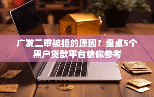 广发二审被拒的原因？盘点5个黑户贷款平台给你参考