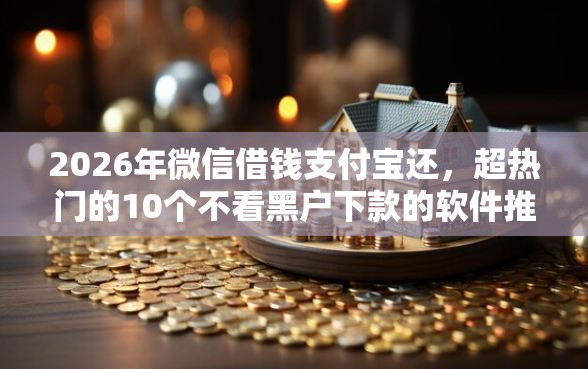 2026年微信借钱支付宝还，超热门的10个不看黑户下款的软件推荐