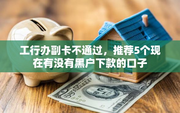 工行办副卡不通过,推荐5个现在有没有黑户下款的口子 工行办副卡不通过,推荐5个现在有没有黑户下款的口子
