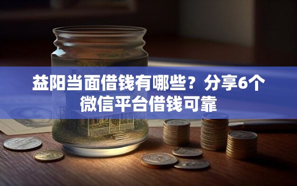 益阳当面借钱有哪些?分享6个微信平台借钱可靠 益阳当面借钱有哪些?分享6个微信平台借钱可靠