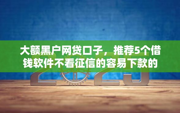 大额黑户网贷口子，推荐5个借钱软件不看征信的容易下款的