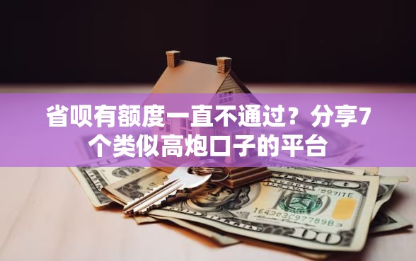 省呗有额度一直不通过？分享7个类似高炮口子的平台