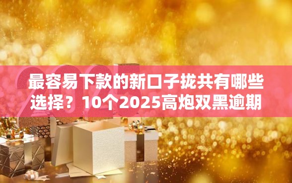 最容易下款的新口子拢共有哪些选择？10个2025高炮双黑逾期必下款口子详解