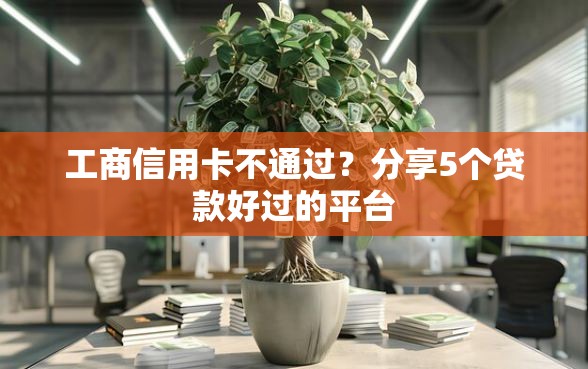 工商信用卡不通过？分享5个贷款好过的平台