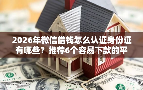 2026年微信借钱怎么认证身份证有哪些？推荐6个容易下款的平台