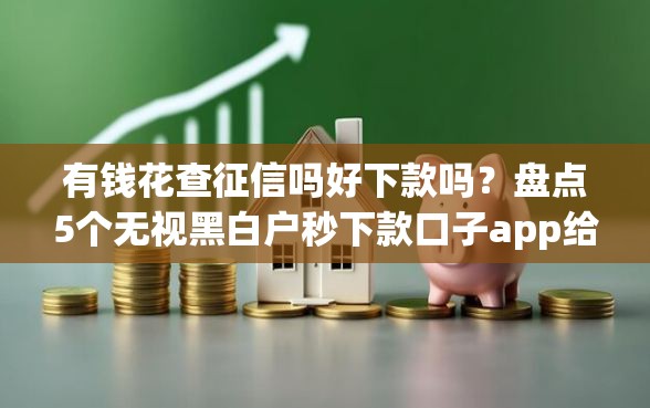 有钱花查征信吗好下款吗？盘点5个无视黑白户秒下款口子app给你参考