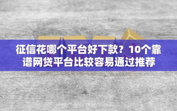 征信花哪个平台好下款？10个靠谱网贷平台比较容易通过推荐
