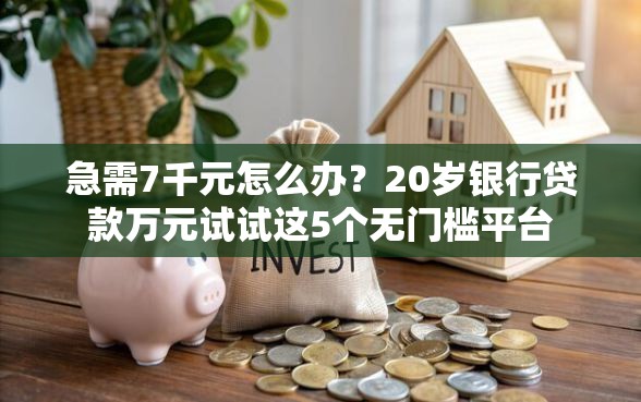 急需7千元怎么办？20岁银行贷款万元试试这5个无门槛平台