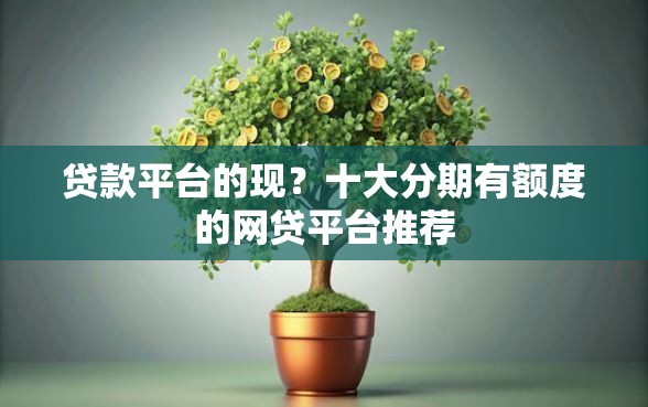 贷款平台的现？十大分期有额度的网贷平台推荐