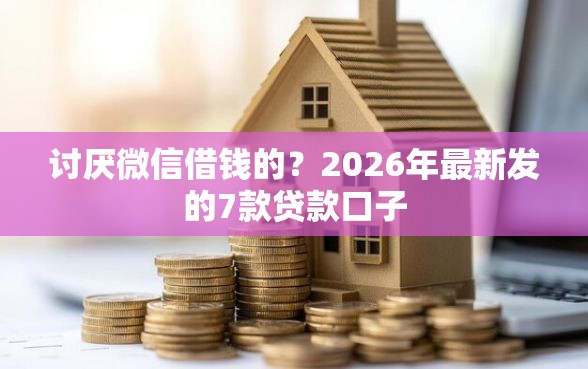 讨厌微信借钱的？2026年最新发的7款贷款口子