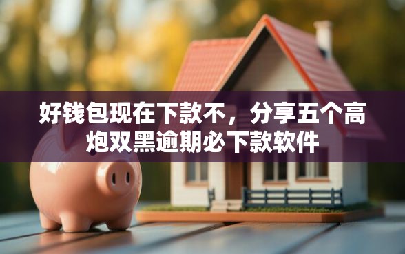 好钱包现在下款不,分享五个高炮双黑逾期必下款软件 好钱包现在下款不,分享五个高炮双黑逾期必下款软件