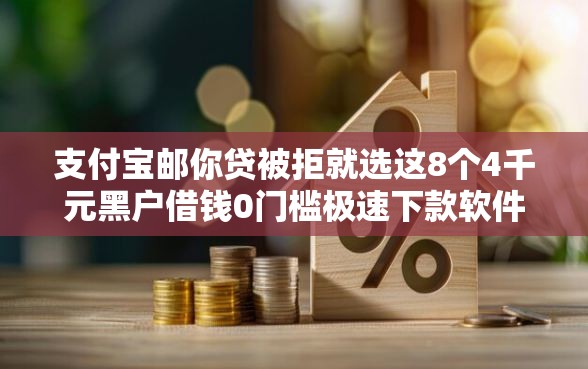 支付宝邮你贷被拒就选这8个4千元黑户借钱0门槛极速下款软件